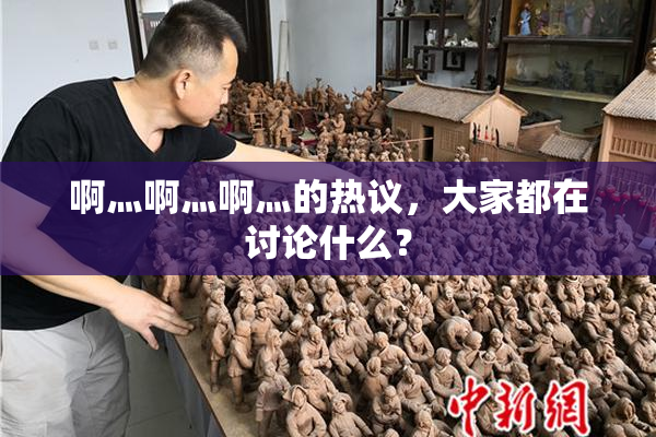 啊灬啊灬啊灬的热议，大家都在讨论什么？
