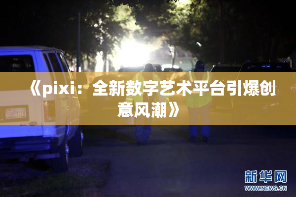 《pixi：全新数字艺术平台引爆创意风潮》