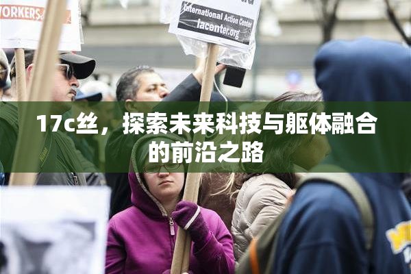 17c丝，探索未来科技与躯体融合的前沿之路