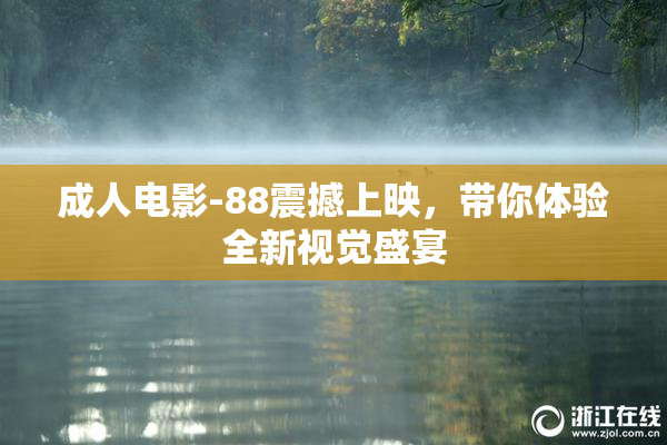 成人电影-88震撼上映，带你体验全新视觉盛宴