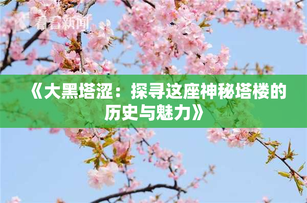 《大黑塔涩：探寻这座神秘塔楼的历史与魅力》