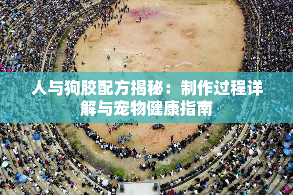 人与狗胶配方揭秘：制作过程详解与宠物健康指南