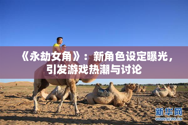 《永劫女角》：新角色设定曝光，引发游戏热潮与讨论