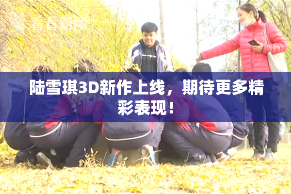 陆雪琪3D新作上线，期待更多精彩表现！