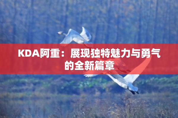 KDA阿重：展现独特魅力与勇气的全新篇章