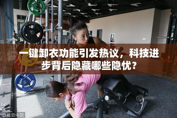 一键卸衣功能引发热议，科技进步背后隐藏哪些隐忧？