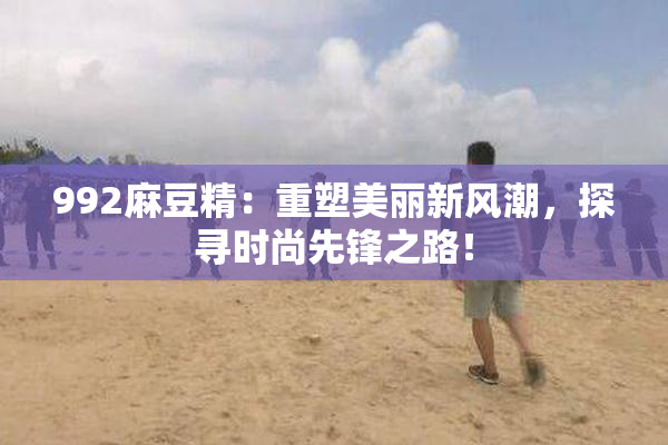 992麻豆精：重塑美丽新风潮，探寻时尚先锋之路！