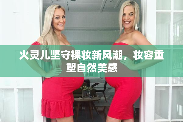 火灵儿坚守裸妆新风潮，妆容重塑自然美感