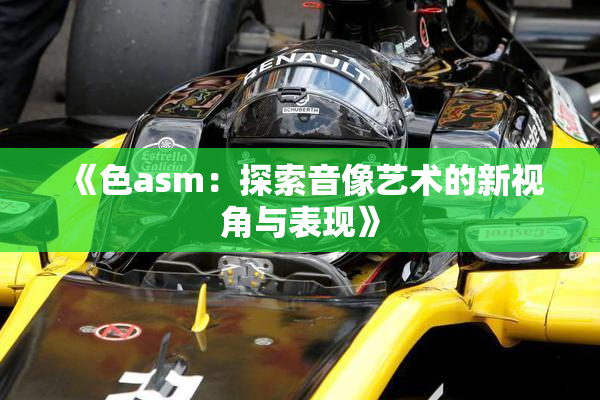《色asm：探索音像艺术的新视角与表现》