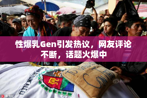 性爆乳Gen引发热议，网友评论不断，话题火爆中