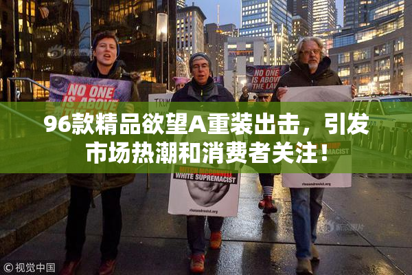 96款精品欲望A重装出击，引发市场热潮和消费者关注！