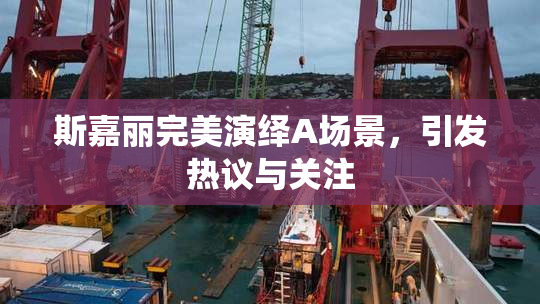 斯嘉丽完美演绎A场景，引发热议与关注