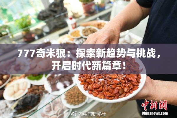 777奇米狠：探索新趋势与挑战，开启时代新篇章！