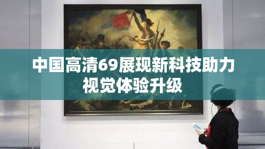 中国高清69展现新科技助力视觉体验升级