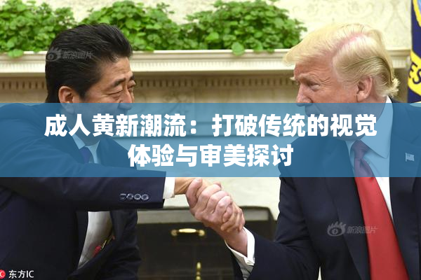 成人黄新潮流：打破传统的视觉体验与审美探讨