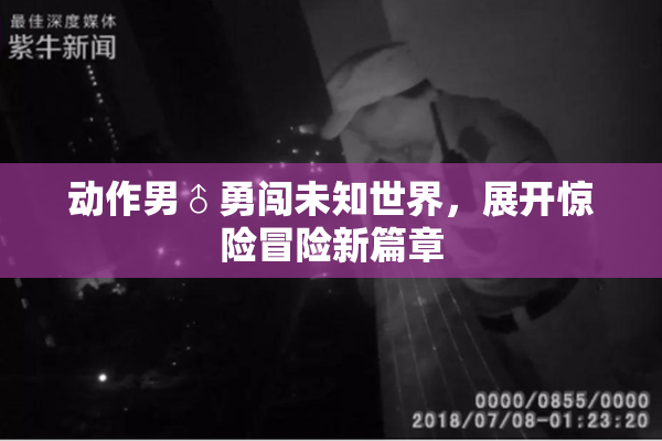 动作男♂勇闯未知世界，展开惊险冒险新篇章