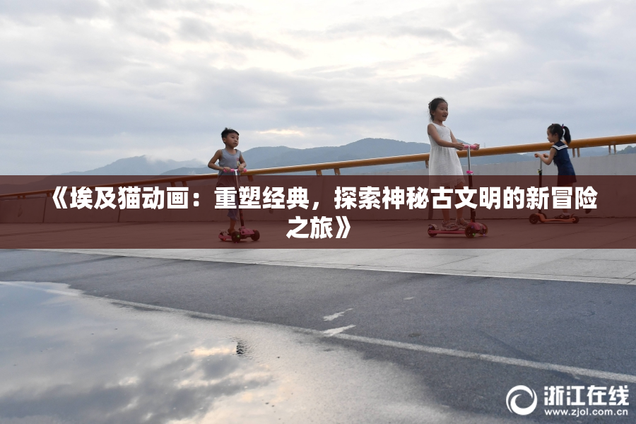 《埃及猫动画：重塑经典，探索神秘古文明的新冒险之旅》