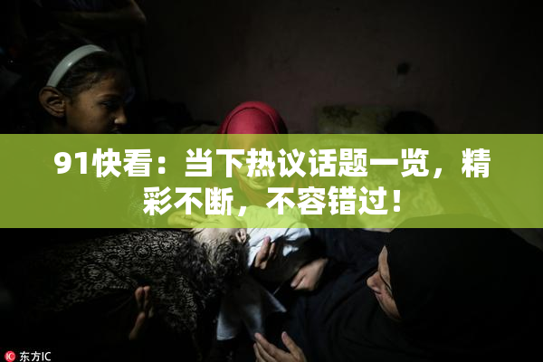 91快看：当下热议话题一览，精彩不断，不容错过！