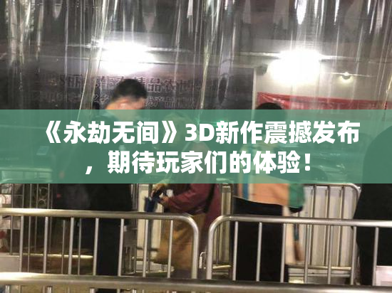 《永劫无间》3D新作震撼发布，期待玩家们的体验！