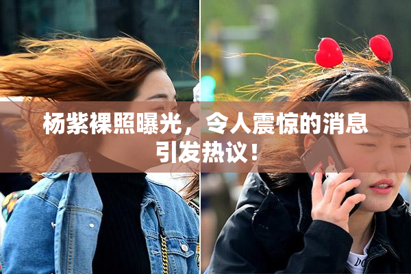 杨紫裸照曝光，令人震惊的消息引发热议！