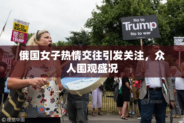 俄国女子热情交往引发关注，众人围观盛况