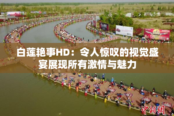 白莲艳事HD：令人惊叹的视觉盛宴展现所有激情与魅力