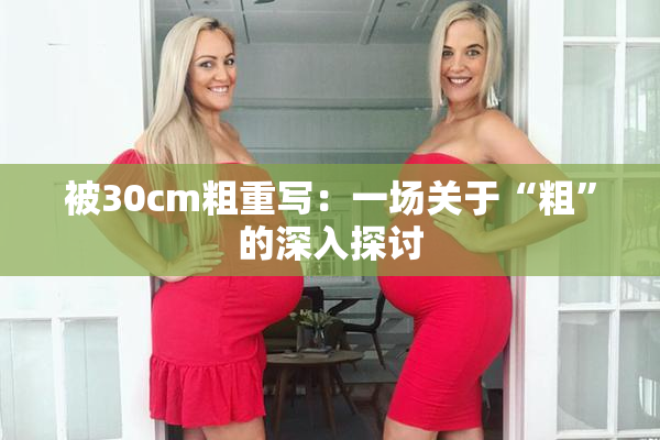 被30cm粗重写：一场关于“粗”的深入探讨