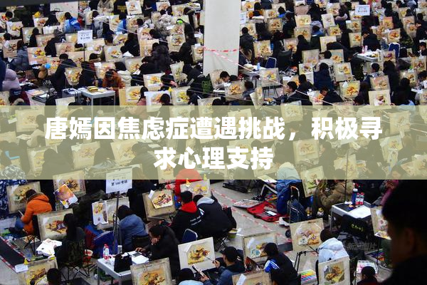 唐嫣因焦虑症遭遇挑战，积极寻求心理支持