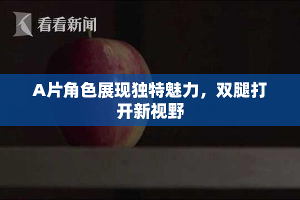 A片角色展现独特魅力，双腿打开新视野