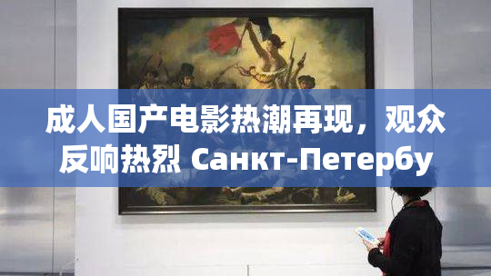 成人国产电影热潮再现，观众反响热烈 Санкт-Петербург