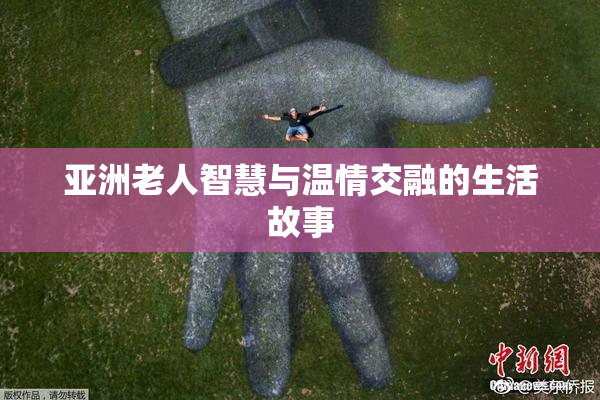 亚洲老人智慧与温情交融的生活故事