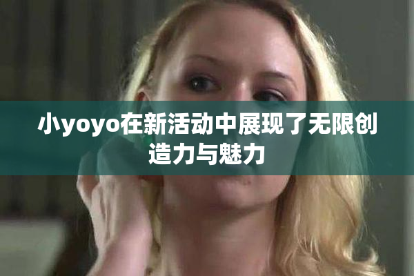 小yoyo在新活动中展现了无限创造力与魅力