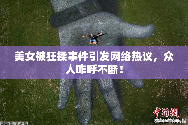 美女被狂揉事件引发网络热议，众人咋呼不断！