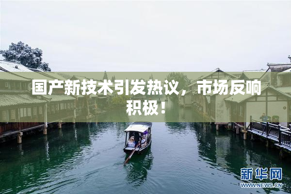 国产新技术引发热议，市场反响积极！