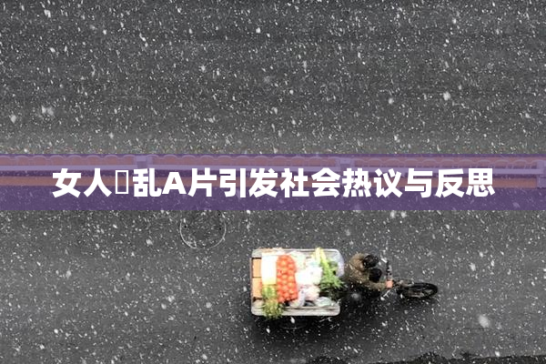 女人婬乱A片引发社会热议与反思