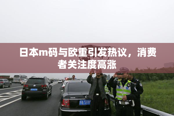 日本m码与欧重引发热议，消费者关注度高涨