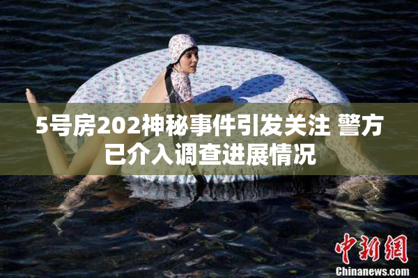 5号房202神秘事件引发关注 警方已介入调查进展情况