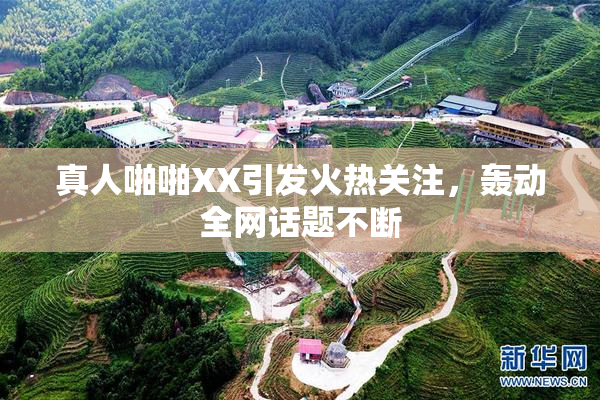 真人啪啪XX引发火热关注，轰动全网话题不断