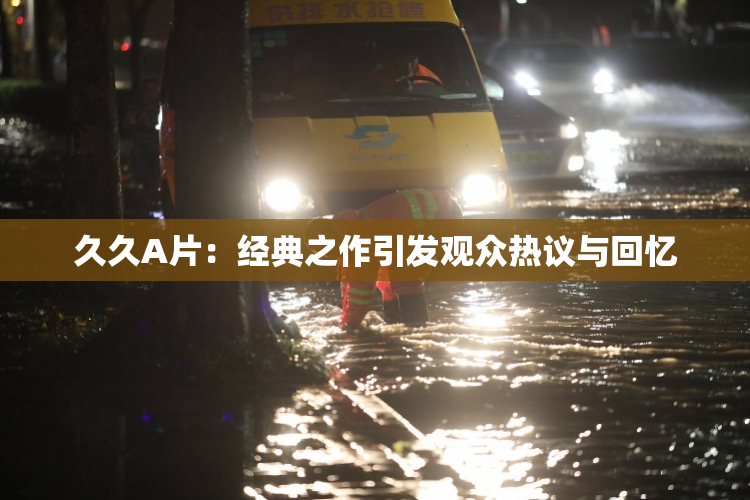 久久A片：经典之作引发观众热议与回忆