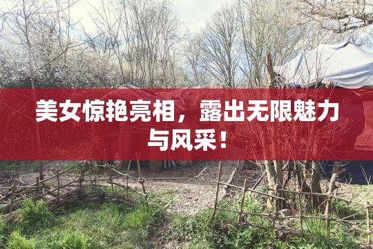 美女惊艳亮相，露出无限魅力与风采！