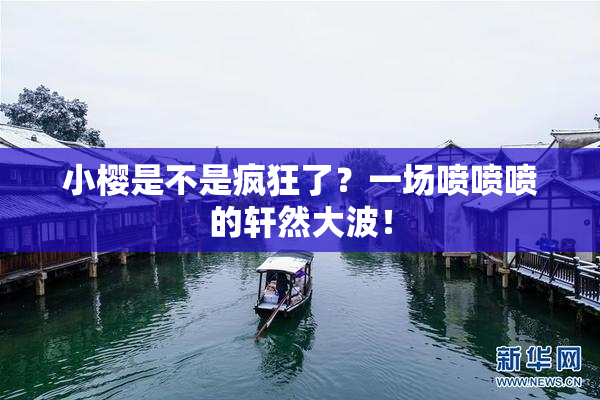 小樱是不是疯狂了？一场喷喷喷的轩然大波！