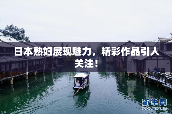 日本熟妇展现魅力，精彩作品引人关注！