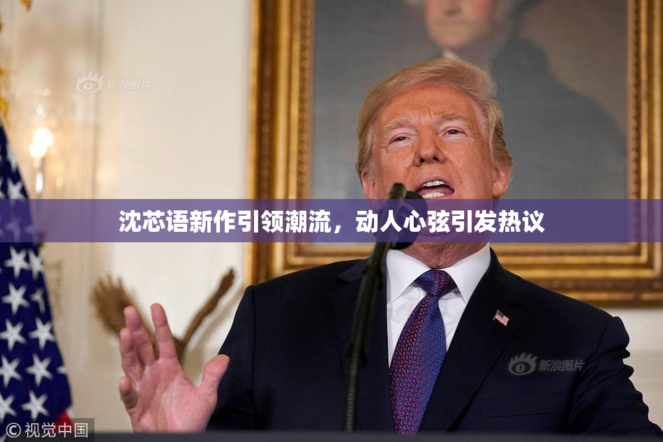 沈芯语新作引领潮流，动人心弦引发热议