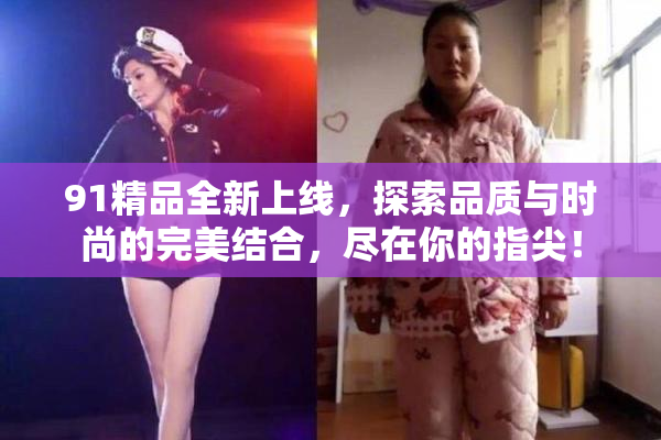 91精品全新上线，探索品质与时尚的完美结合，尽在你的指尖！