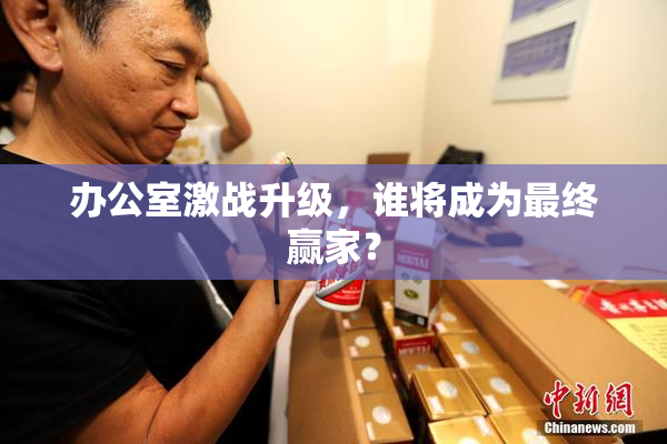 办公室激战升级，谁将成为最终赢家？