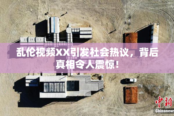 乱伦视频XX引发社会热议，背后真相令人震惊！