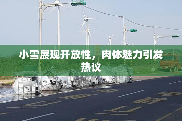 小雪展现开放性，肉体魅力引发热议