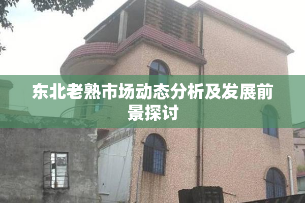 东北老熟市场动态分析及发展前景探讨