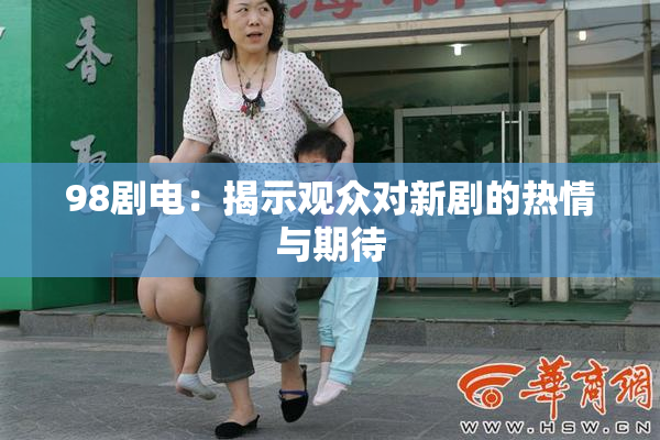 98剧电：揭示观众对新剧的热情与期待