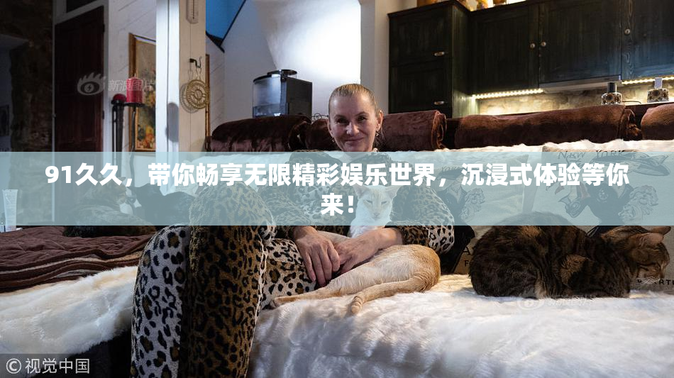 91久久，带你畅享无限精彩娱乐世界，沉浸式体验等你来！